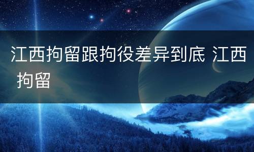 江西拘留跟拘役差异到底 江西 拘留