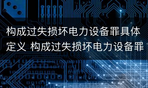 构成过失损坏电力设备罪具体定义 构成过失损坏电力设备罪具体定义是什么
