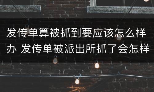 发传单算被抓到要应该怎么样办 发传单被派出所抓了会怎样