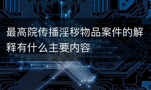 最高院传播淫秽物品案件的解释有什么主要内容