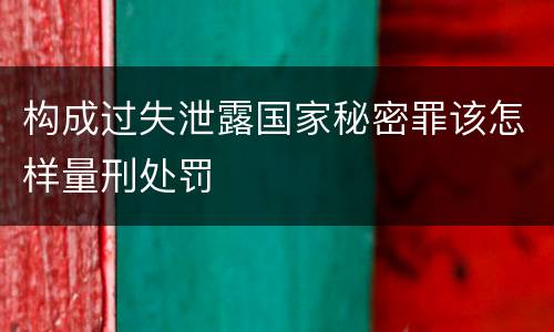 构成过失泄露国家秘密罪该怎样量刑处罚