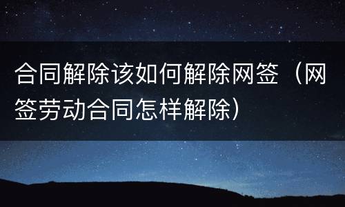 合同解除该如何解除网签（网签劳动合同怎样解除）