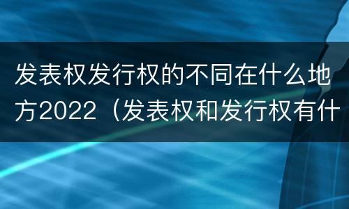 发表权发行权的不同在什么地方2022（发表权和发行权有什么区别）