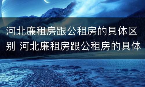 河北廉租房跟公租房的具体区别 河北廉租房跟公租房的具体区别是什么