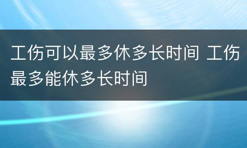 工伤可以最多休多长时间 工伤最多能休多长时间