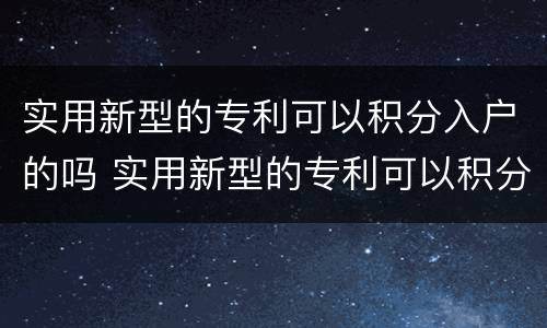 实用新型的专利可以积分入户的吗 实用新型的专利可以积分入户的吗为什么