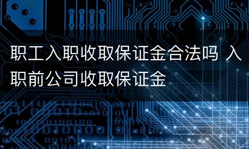 职工入职收取保证金合法吗 入职前公司收取保证金