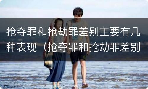 抢夺罪和抢劫罪差别主要有几种表现（抢夺罪和抢劫罪差别主要有几种表现方式）