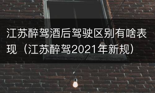 江苏醉驾酒后驾驶区别有啥表现（江苏醉驾2021年新规）