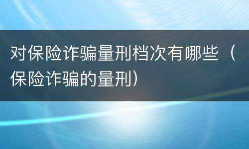 对保险诈骗量刑档次有哪些（保险诈骗的量刑）