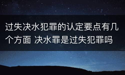 过失决水犯罪的认定要点有几个方面 决水罪是过失犯罪吗