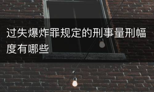 过失爆炸罪规定的刑事量刑幅度有哪些