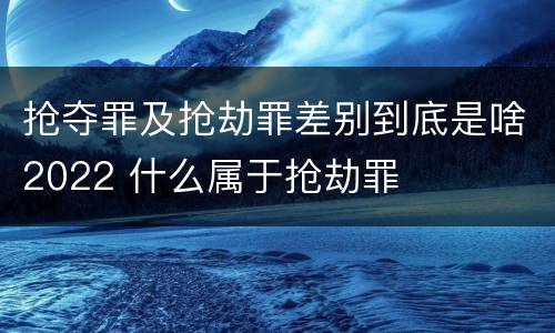 抢夺罪及抢劫罪差别到底是啥2022 什么属于抢劫罪