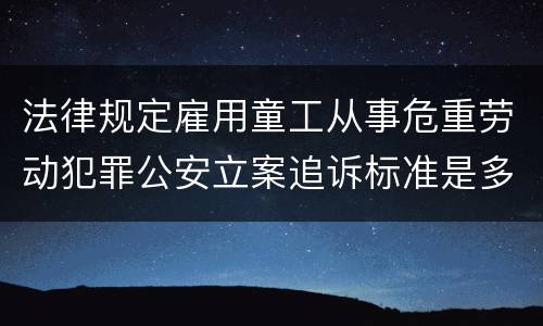 法律规定雇用童工从事危重劳动犯罪公安立案追诉标准是多少