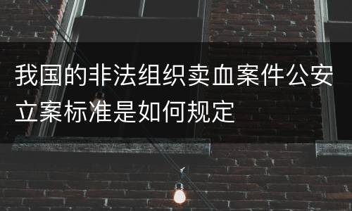 我国的非法组织卖血案件公安立案标准是如何规定