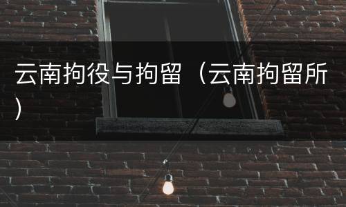 云南拘役与拘留（云南拘留所）