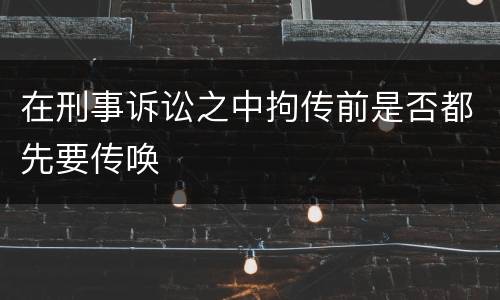 在刑事诉讼之中拘传前是否都先要传唤