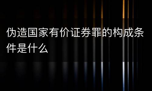 伪造国家有价证券罪的构成条件是什么