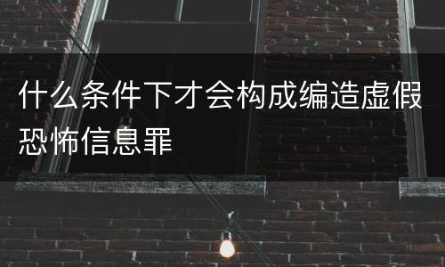 什么条件下才会构成编造虚假恐怖信息罪