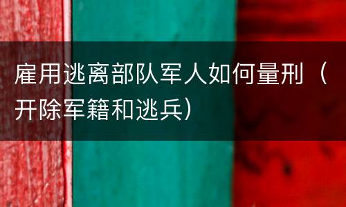 雇用逃离部队军人如何量刑（开除军籍和逃兵）