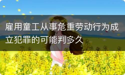 雇用童工从事危重劳动行为成立犯罪的可能判多久