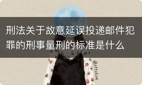 刑法关于故意延误投递邮件犯罪的刑事量刑的标准是什么