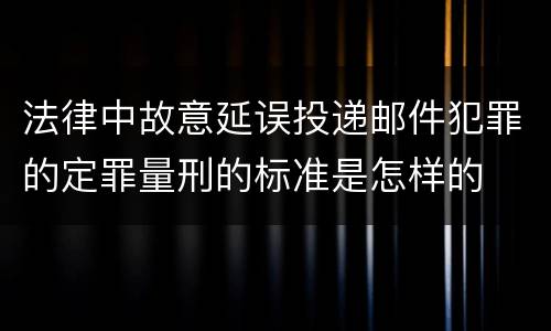 法律中故意延误投递邮件犯罪的定罪量刑的标准是怎样的
