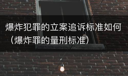 爆炸犯罪的立案追诉标准如何（爆炸罪的量刑标准）