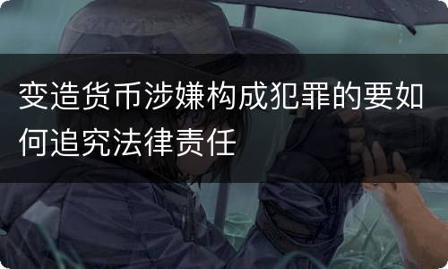 变造货币涉嫌构成犯罪的要如何追究法律责任
