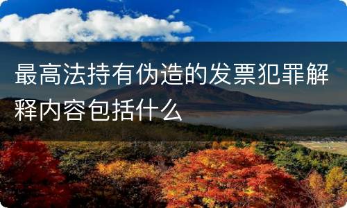 最高法持有伪造的发票犯罪解释内容包括什么