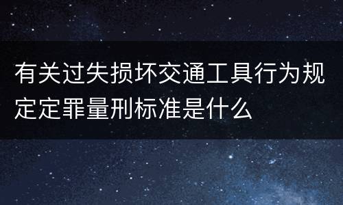 有关过失损坏交通工具行为规定定罪量刑标准是什么