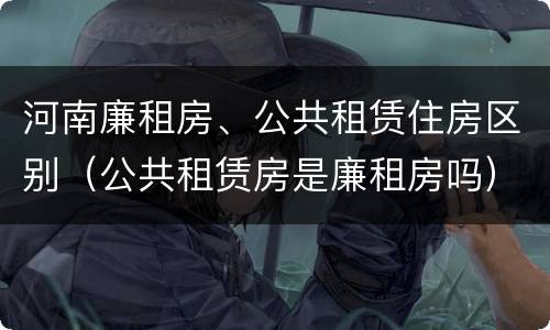 河南廉租房、公共租赁住房区别（公共租赁房是廉租房吗）