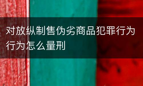 对放纵制售伪劣商品犯罪行为行为怎么量刑
