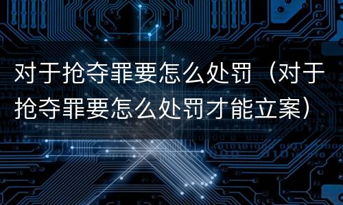 对于抢夺罪要怎么处罚（对于抢夺罪要怎么处罚才能立案）