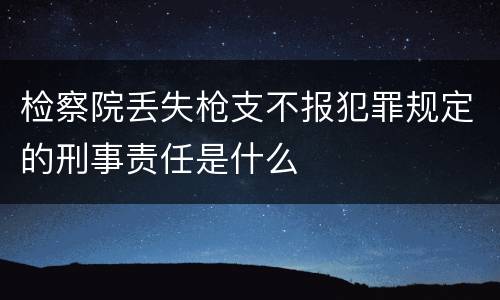 检察院丢失枪支不报犯罪规定的刑事责任是什么