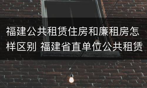 福建公共租赁住房和廉租房怎样区别 福建省直单位公共租赁住房