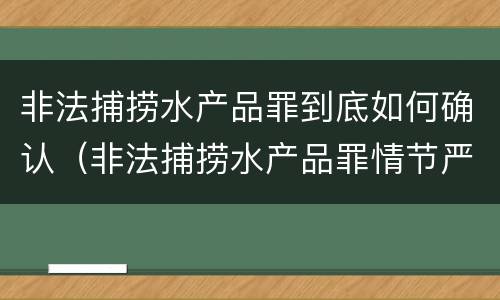 非法捕捞水产品罪到底如何确认（非法捕捞水产品罪情节严重的认定）