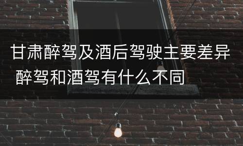 甘肃醉驾及酒后驾驶主要差异 醉驾和酒驾有什么不同