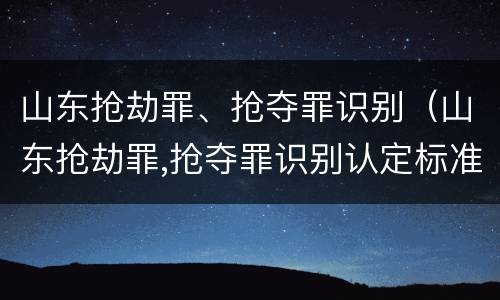 山东抢劫罪、抢夺罪识别（山东抢劫罪,抢夺罪识别认定标准）