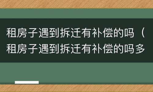 租房子遇到拆迁有补偿的吗（租房子遇到拆迁有补偿的吗多少钱）