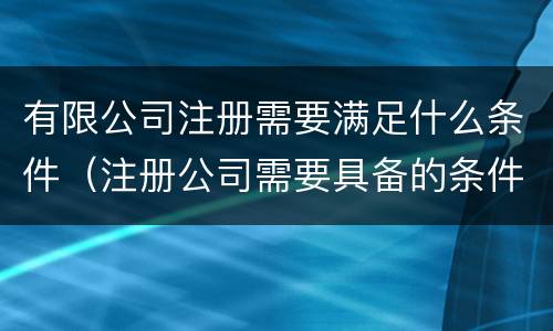 有限公司注册需要满足什么条件（注册公司需要具备的条件）