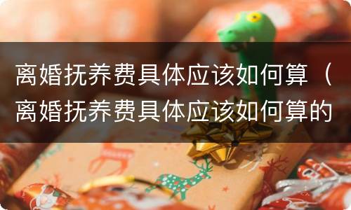 离婚抚养费具体应该如何算（离婚抚养费具体应该如何算的）