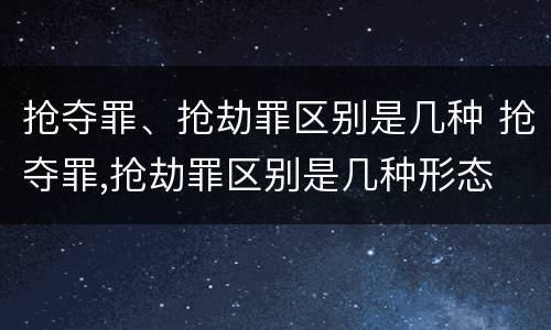 抢夺罪、抢劫罪区别是几种 抢夺罪,抢劫罪区别是几种形态