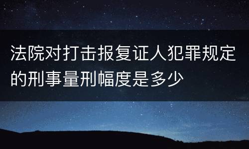 法院对打击报复证人犯罪规定的刑事量刑幅度是多少
