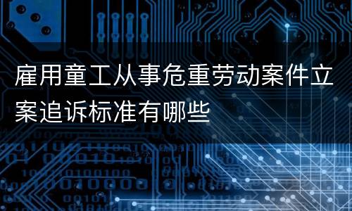 雇用童工从事危重劳动案件立案追诉标准有哪些