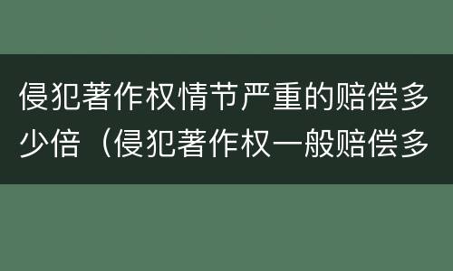 侵犯著作权情节严重的赔偿多少倍（侵犯著作权一般赔偿多少倍）