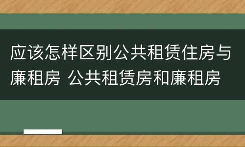 应该怎样区别公共租赁住房与廉租房 公共租赁房和廉租房
