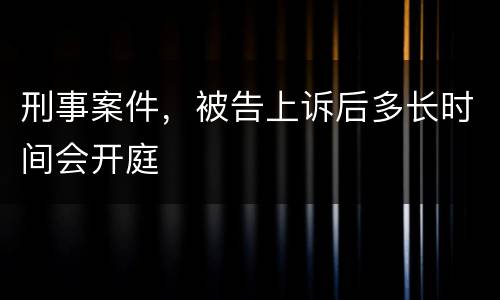 刑事案件，被告上诉后多长时间会开庭
