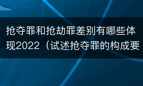 抢夺罪和抢劫罪差别有哪些体现2022（试述抢夺罪的构成要件以及与抢劫罪的区别）