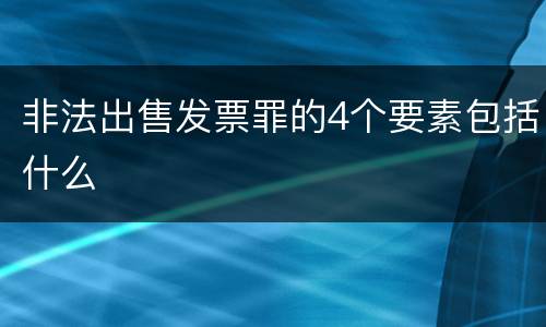 非法出售发票罪的4个要素包括什么